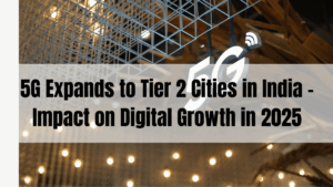 5G Expands to Tier 2 Cities in India – Impact on Digital Growth in 2025