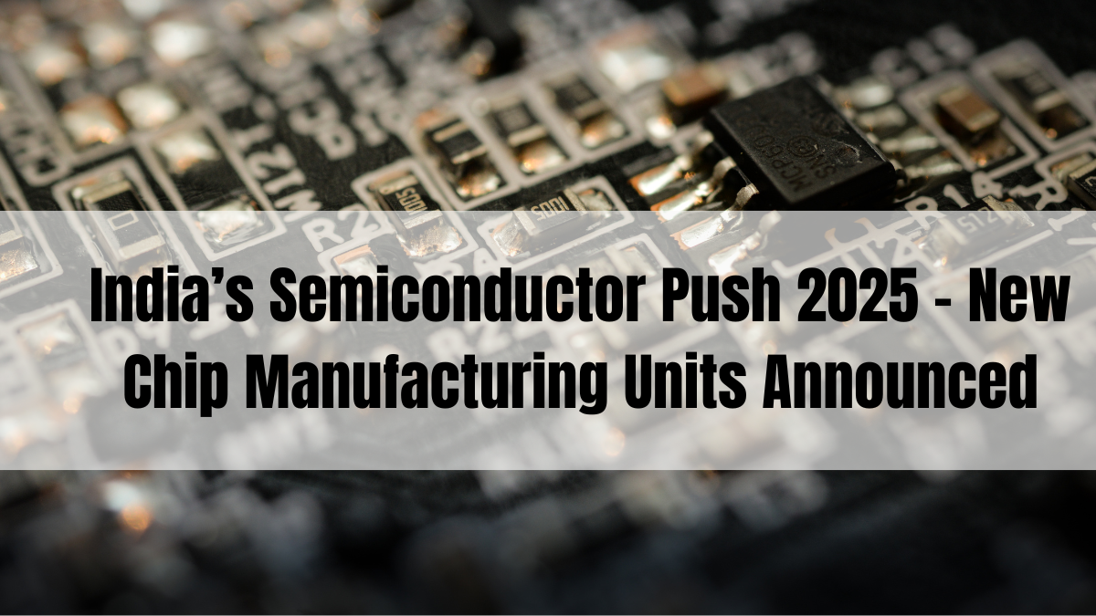 India’s Semiconductor Push 2025 – New Chip Manufacturing Units Announced