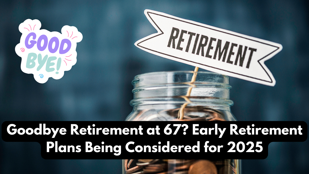 Goodbye Retirement at 67? Early Retirement Plans Being Considered for 2025