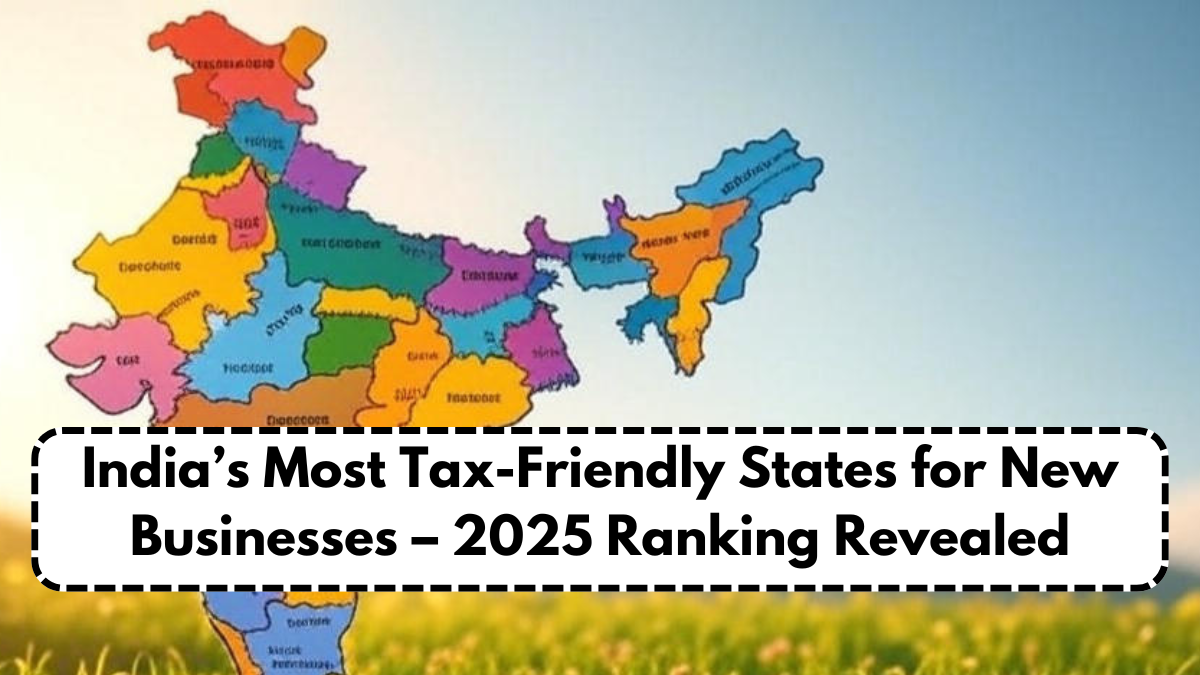 India’s Most Tax-Friendly States for New Businesses – 2025 Ranking Revealed