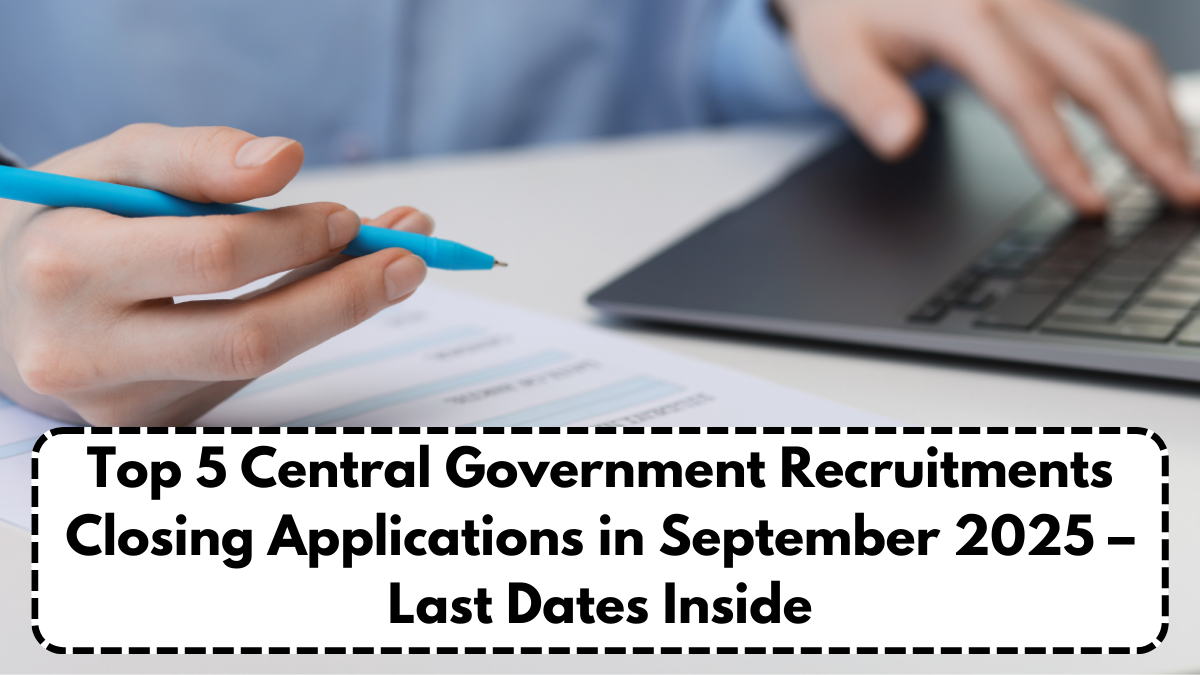 Top 5 Central Government Recruitments Closing Applications in September 2025 – Last Dates Inside
