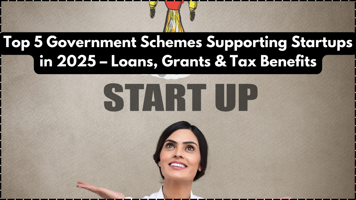 Top 5 Government Schemes Supporting Startups in 2025 – Loans, Grants & Tax Benefits